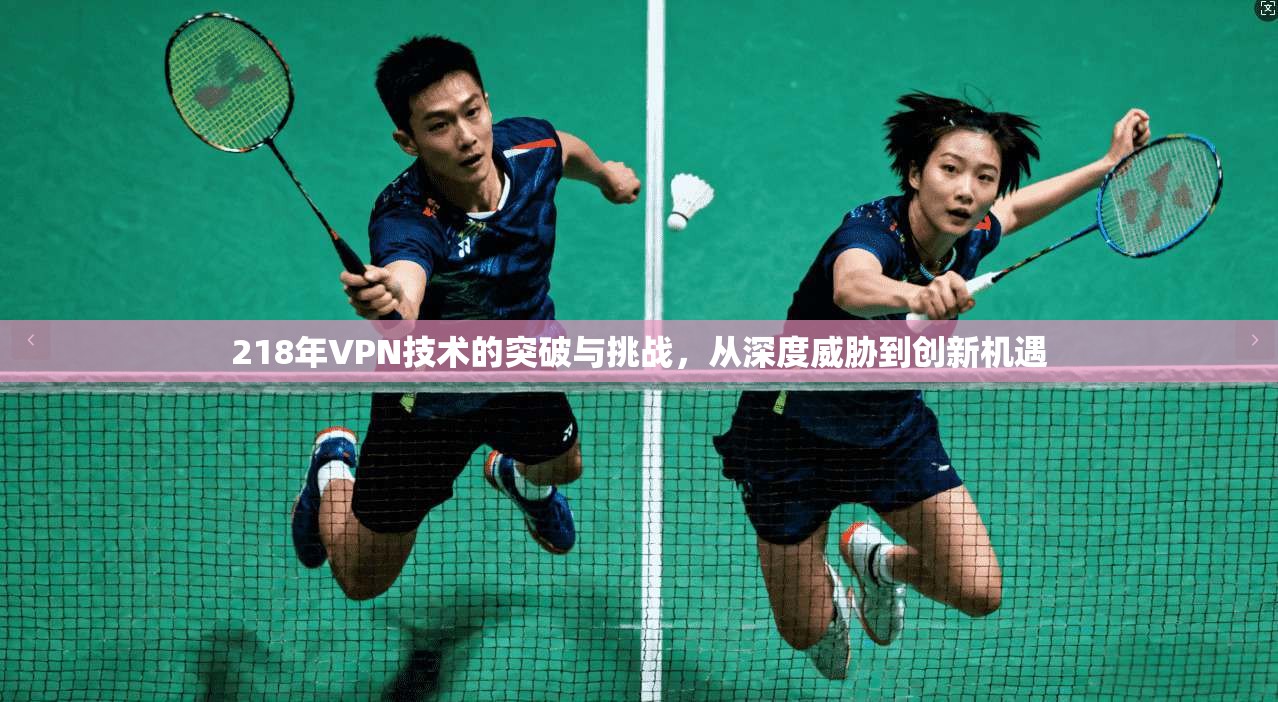 218年VPN技术的突破与挑战，从深度威胁到创新机遇