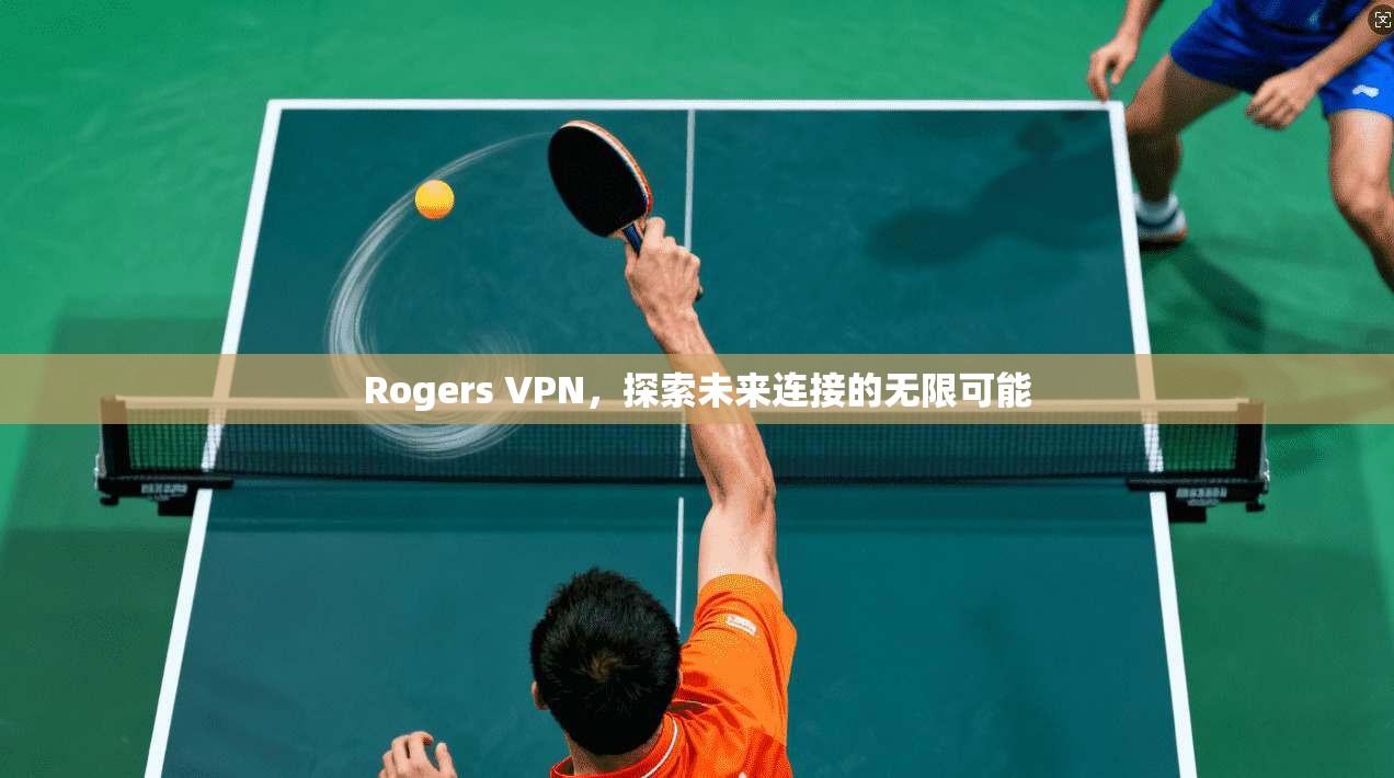 Rogers VPN，探索未来连接的无限可能