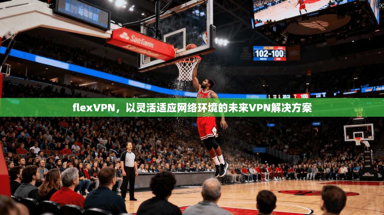 flexVPN，以灵活适应网络环境的未来VPN解决方案