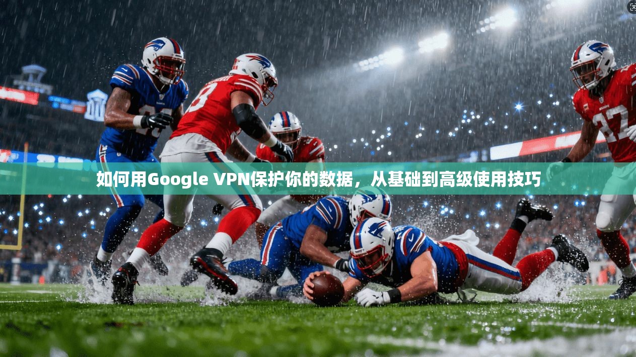 如何用Google VPN保护你的数据，从基础到高级使用技巧