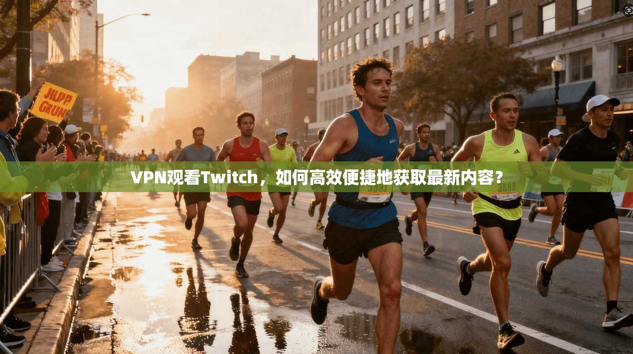 VPN观看Twitch，如何高效便捷地获取最新内容？