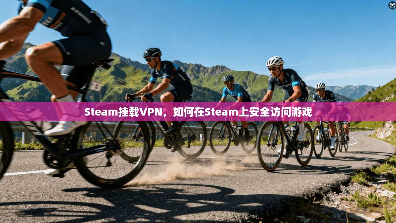 Steam挂载VPN，如何在Steam上安全访问游戏