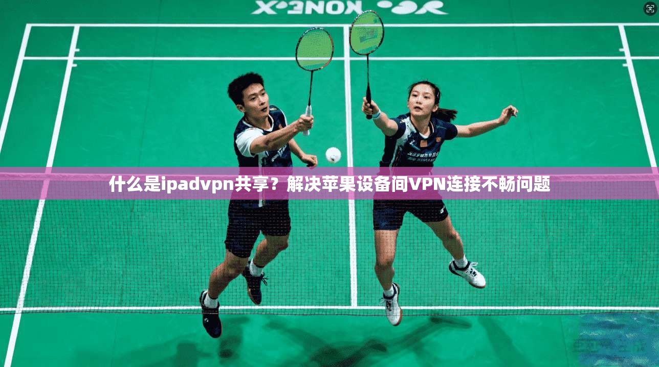 什么是ipadvpn共享？解决苹果设备间VPN连接不畅问题