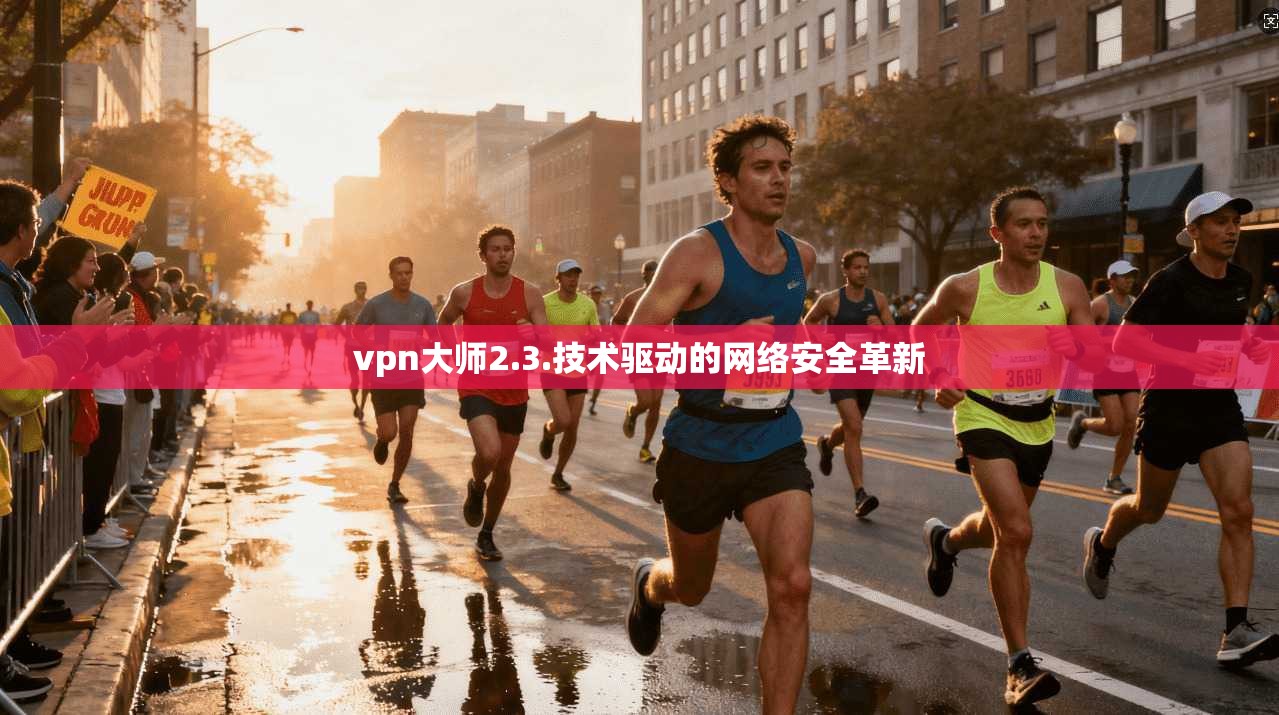 vpn大师2.3.技术驱动的网络安全革新