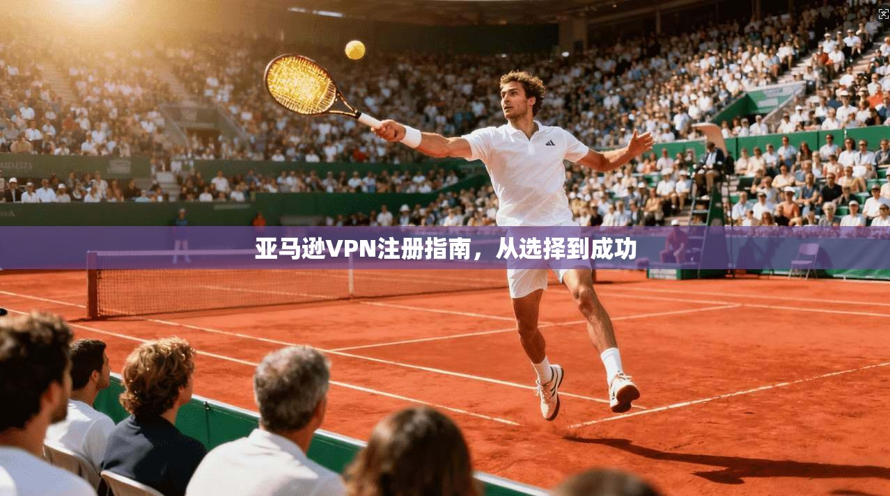 亚马逊VPN注册指南，从选择到成功