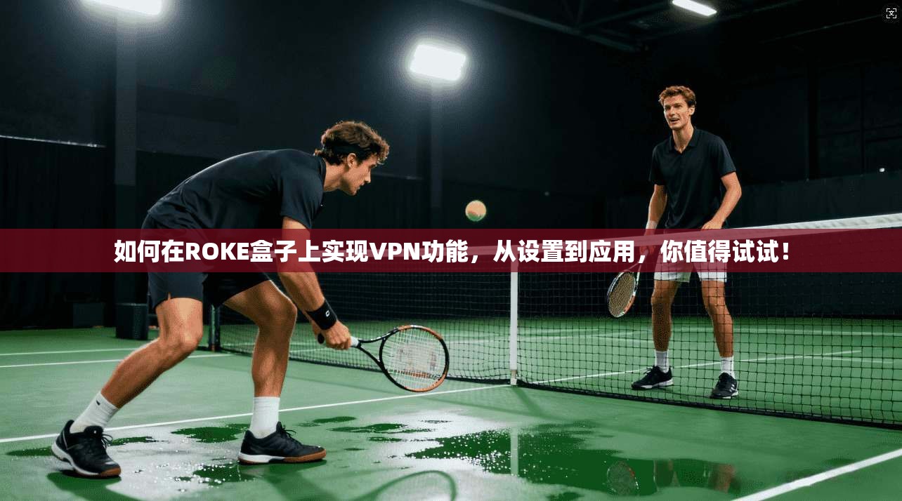 如何在ROKE盒子上实现VPN功能，从设置到应用，你值得试试！