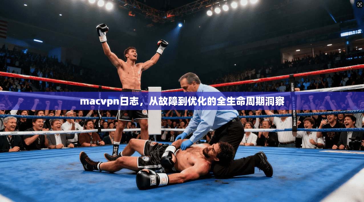 macvpn日志，从故障到优化的全生命周期洞察