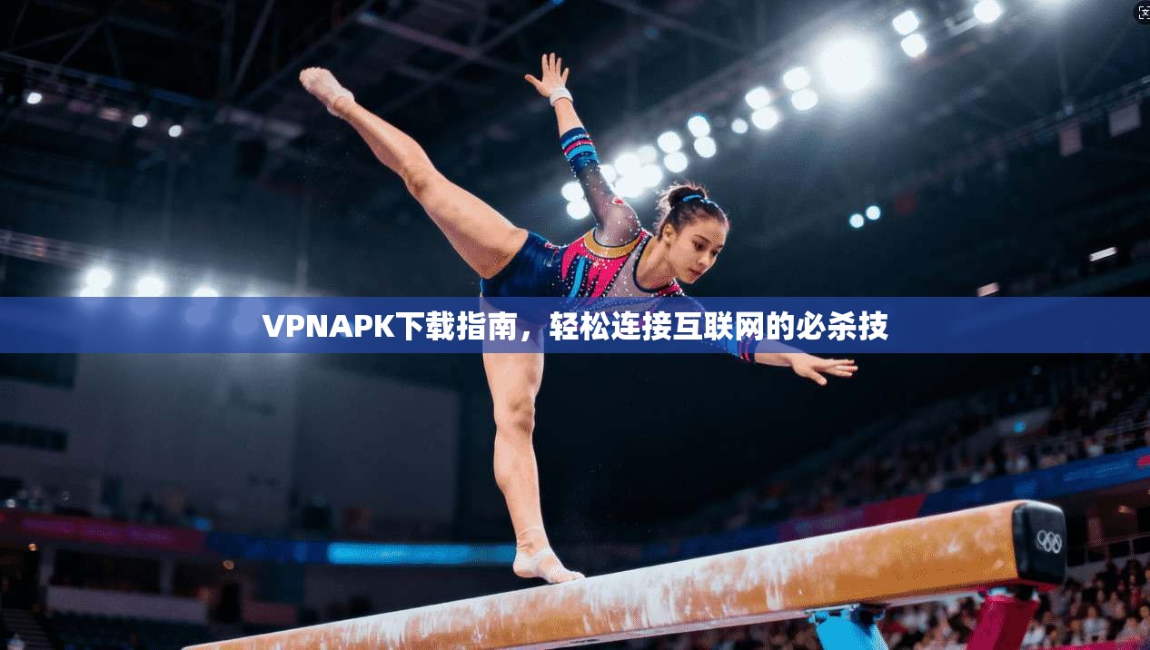 VPNAPK下载指南，轻松连接互联网的必杀技