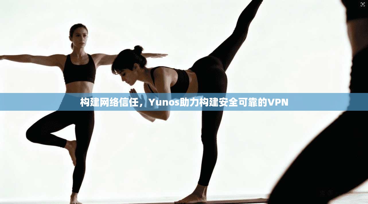 构建网络信任,Yunos助力构建安全可靠的VPN