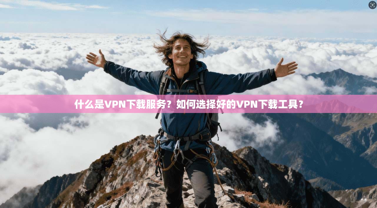 什么是VPN下载服务？如何选择好的VPN下载工具？