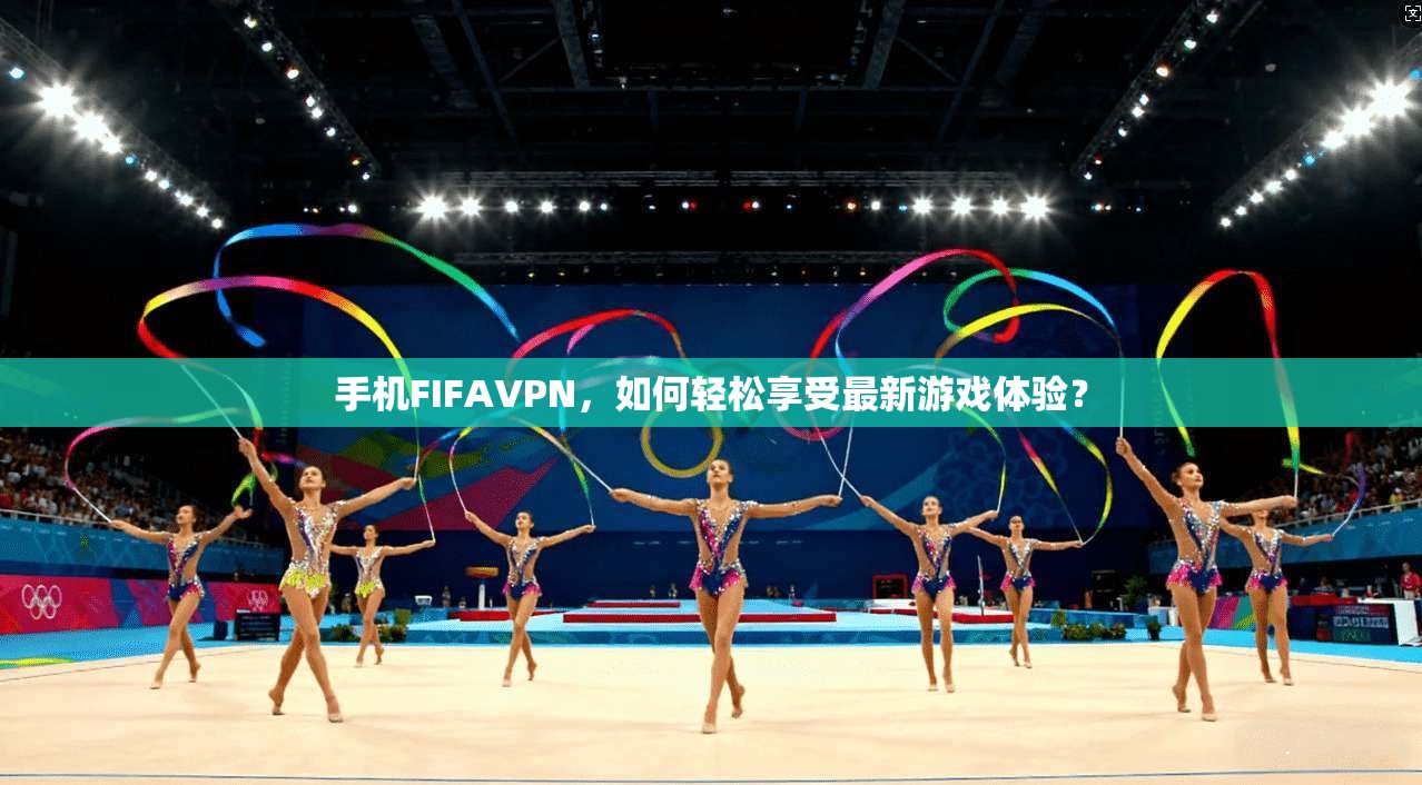 手机FIFAVPN，如何轻松享受最新游戏体验？