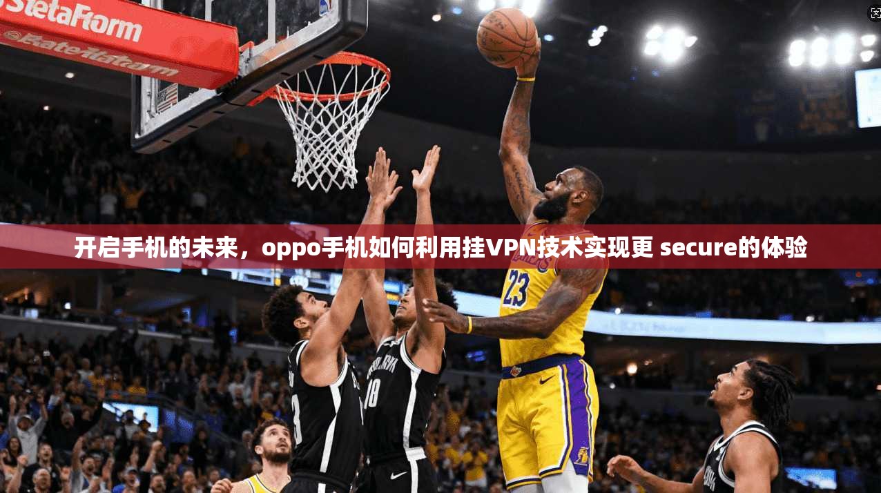 开启手机的未来,oppo手机如何利用挂VPN技术实现更 secure的体验
