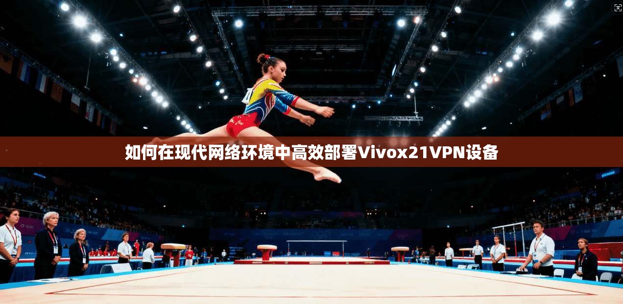 如何在现代网络环境中高效部署Vivox21VPN设备