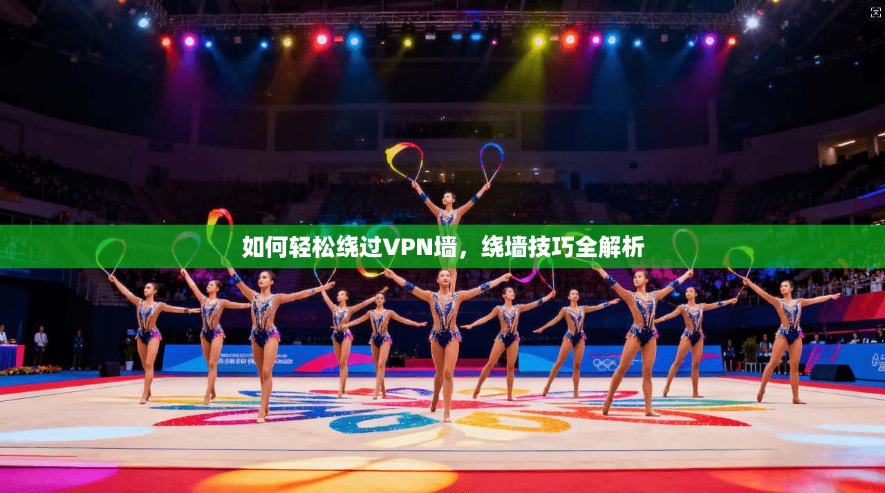 如何轻松绕过VPN墙，绕墙技巧全解析