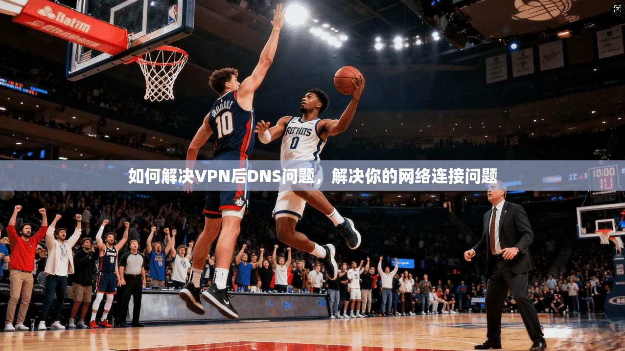 如何解决VPN后DNS问题，解决你的网络连接问题