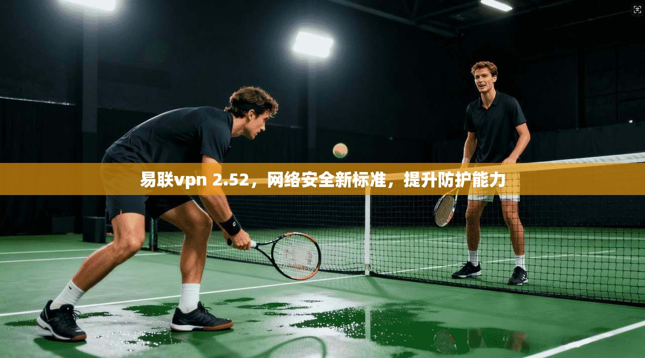 易联vpn 2.52,网络安全新标准,提升防护能力