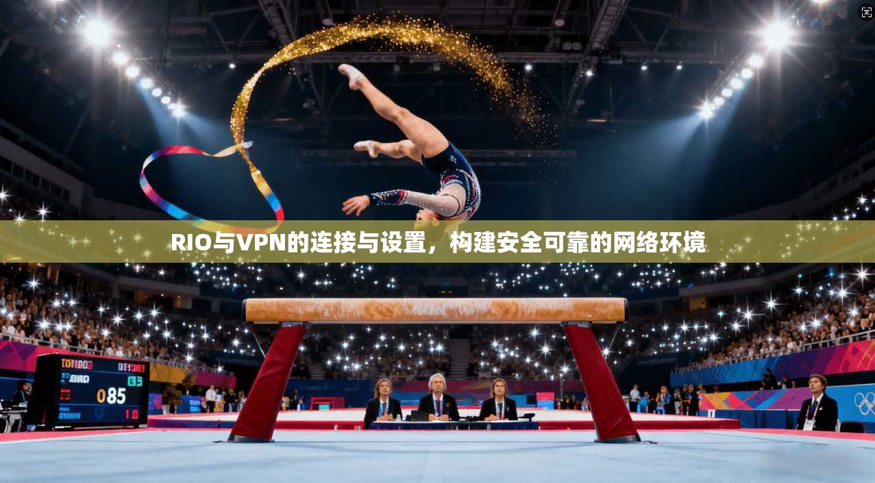 RIO与VPN的连接与设置，构建安全可靠的网络环境