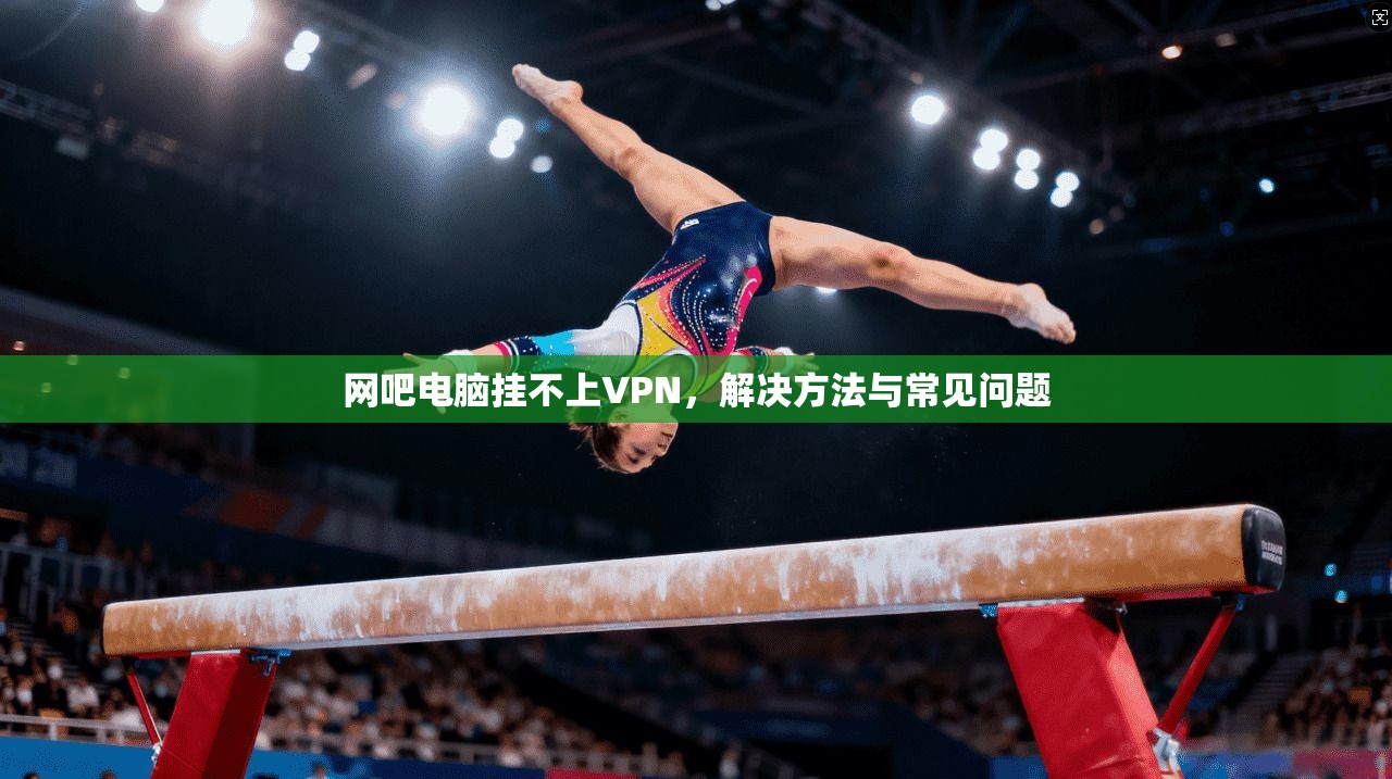 网吧电脑挂不上VPN,解决方法与常见问题 第1张 网吧电脑挂不上VPN,解决方法与常见问题 第1张