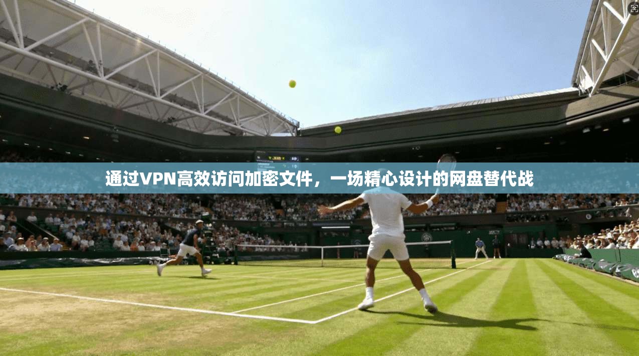 通过VPN高效访问加密文件，一场精心设计的网盘替代战