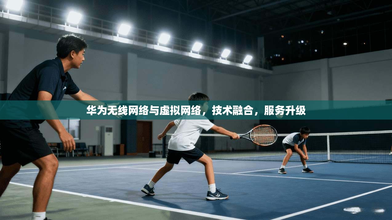 华为无线网络与虚拟网络，技术融合，服务升级