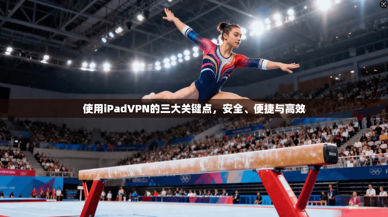 使用iPadVPN的三大关键点，安全、便捷与高效