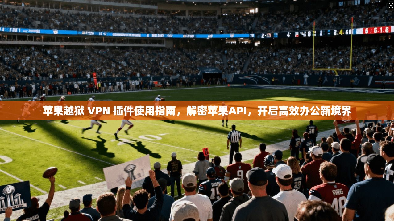 苹果越狱 VPN 插件使用指南，解密苹果API，开启高效办公新境界  第1张