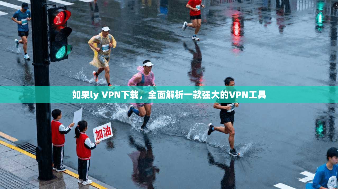 如果ly VPN下载，全面解析一款强大的VPN工具