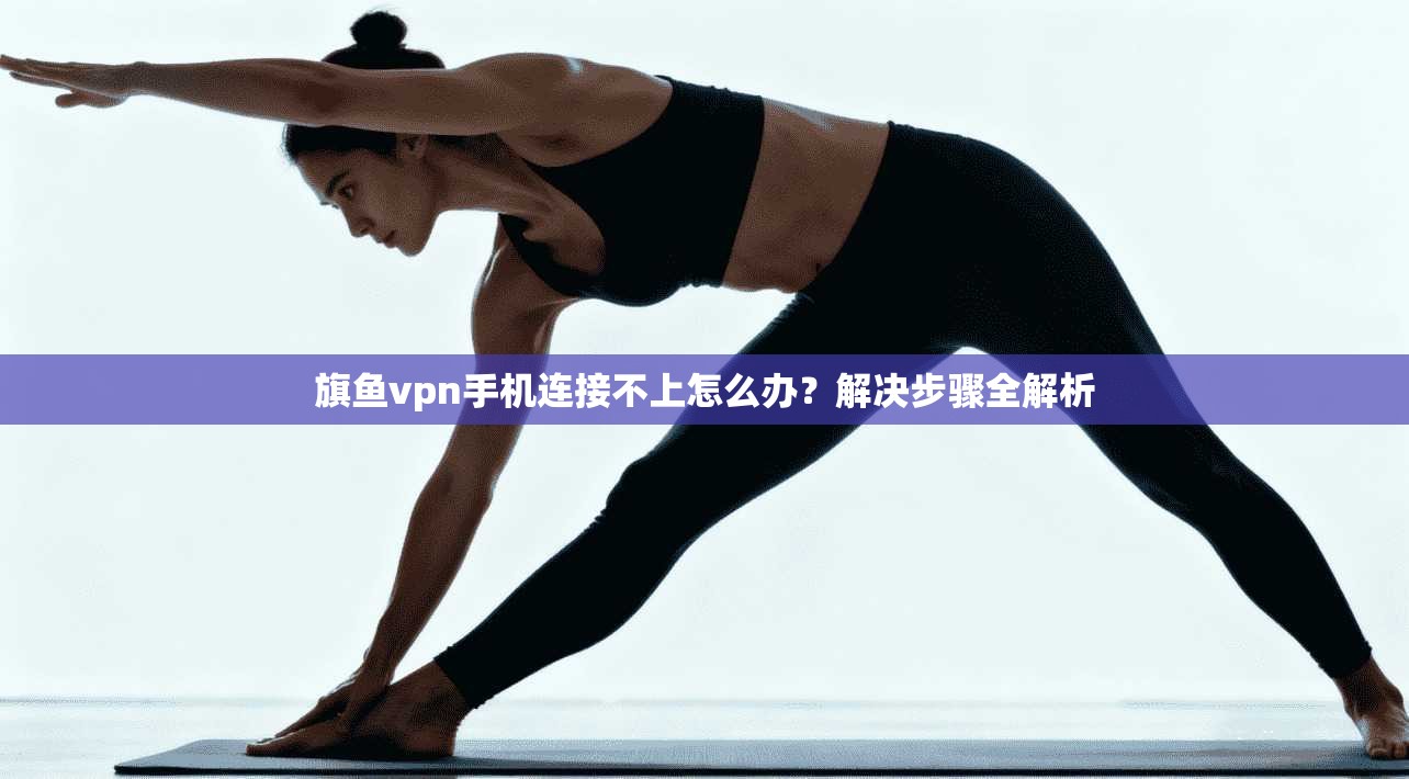 旗鱼vpn手机连接不上怎么办？解决步骤全解析
