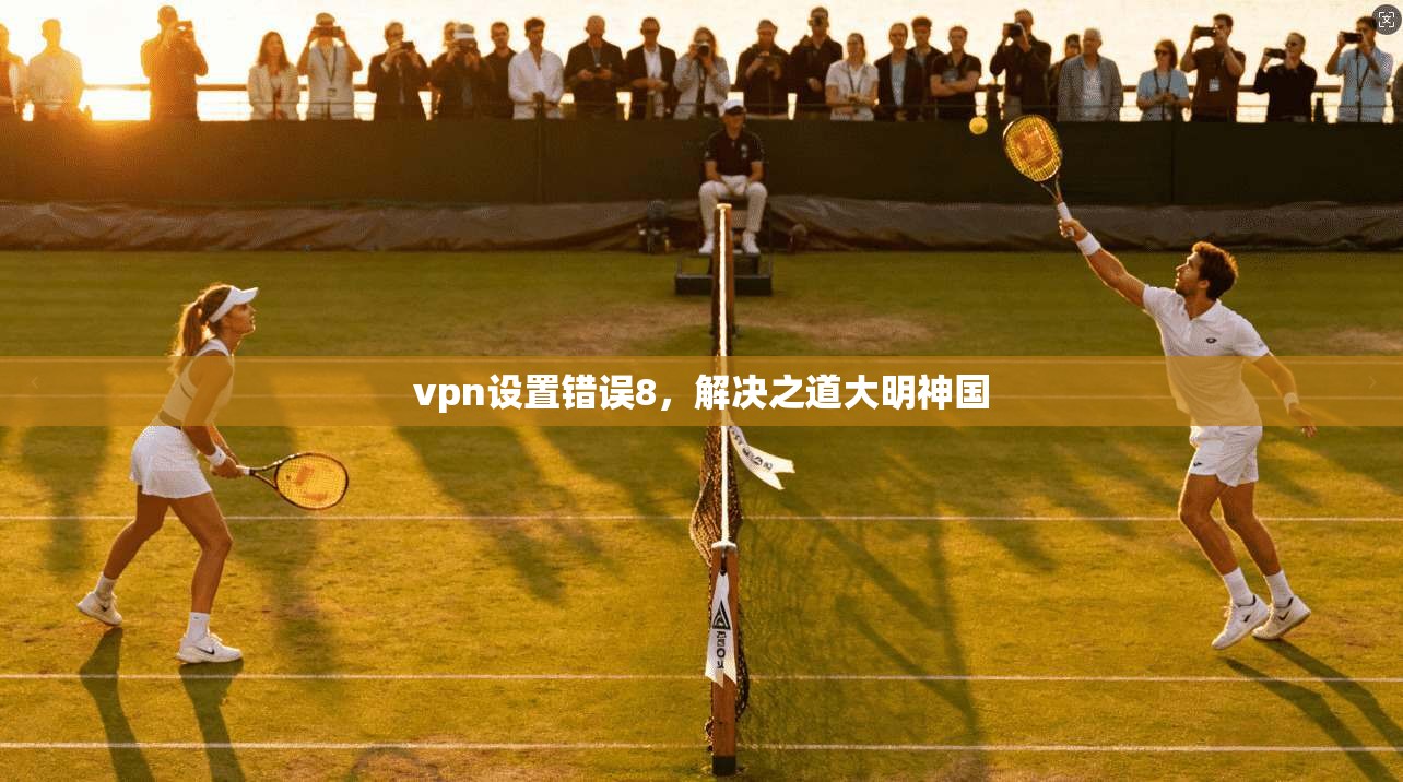 vpn设置错误8,解决之道大明神国
