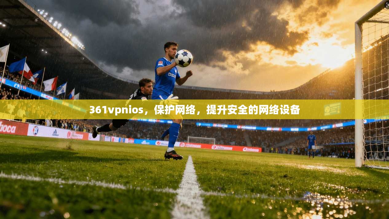 361vpnios，保护网络，提升安全的网络设备  第1张