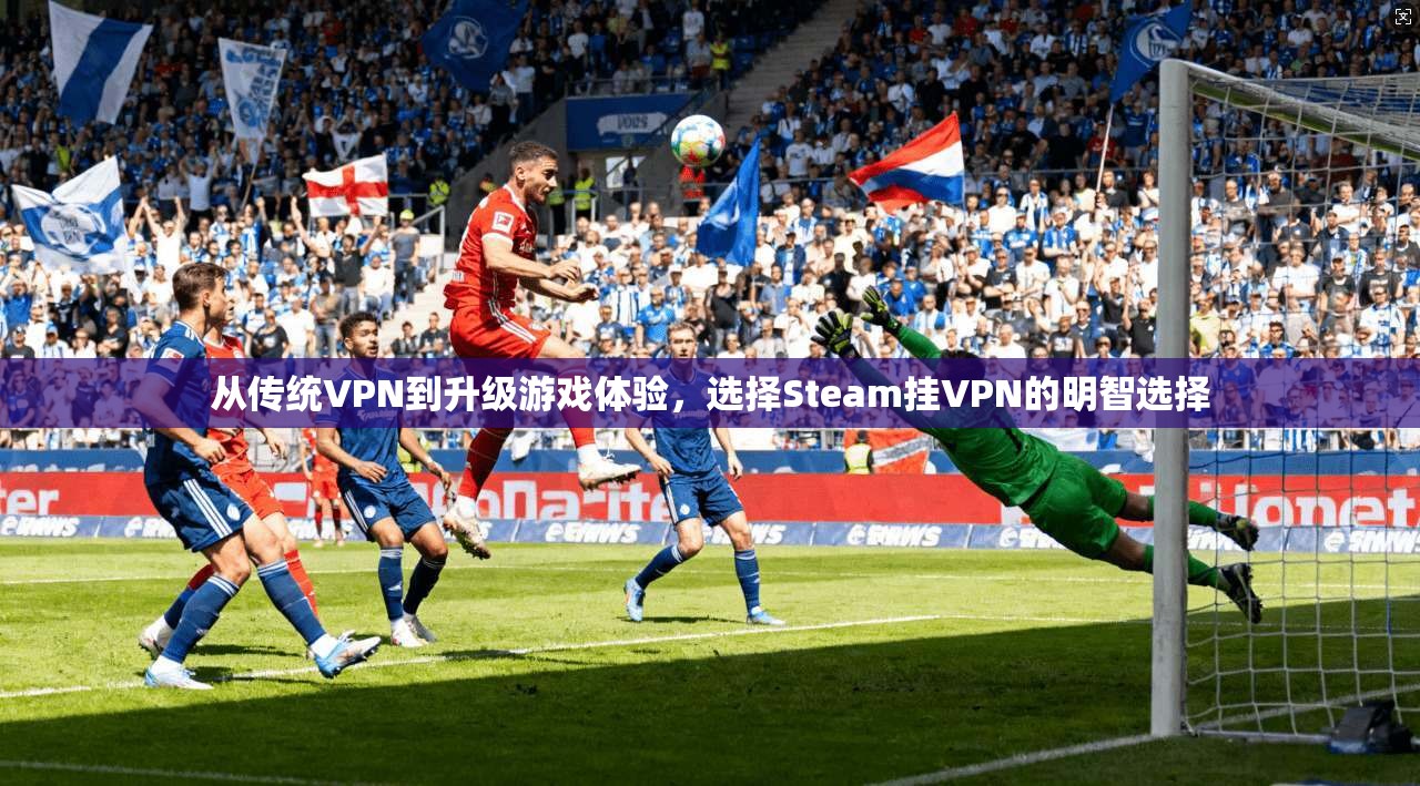 从传统VPN到升级游戏体验，选择Steam挂VPN的明智选择  第1张