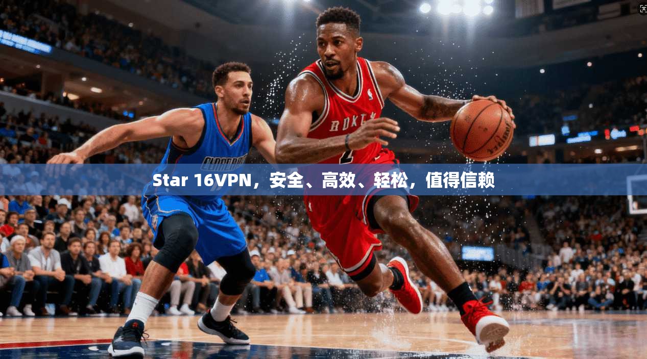 Star 16VPN，安全、高效、轻松，值得信赖