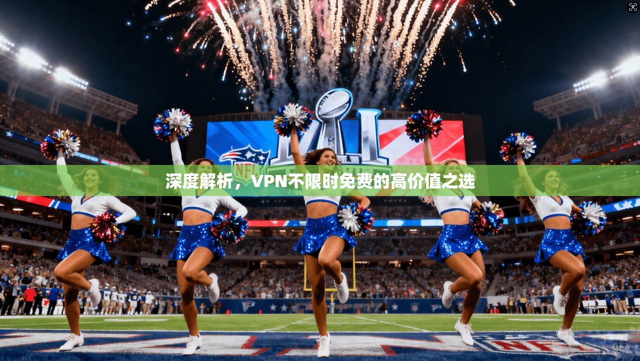 深度解析，VPN不限时免费的高价值之选