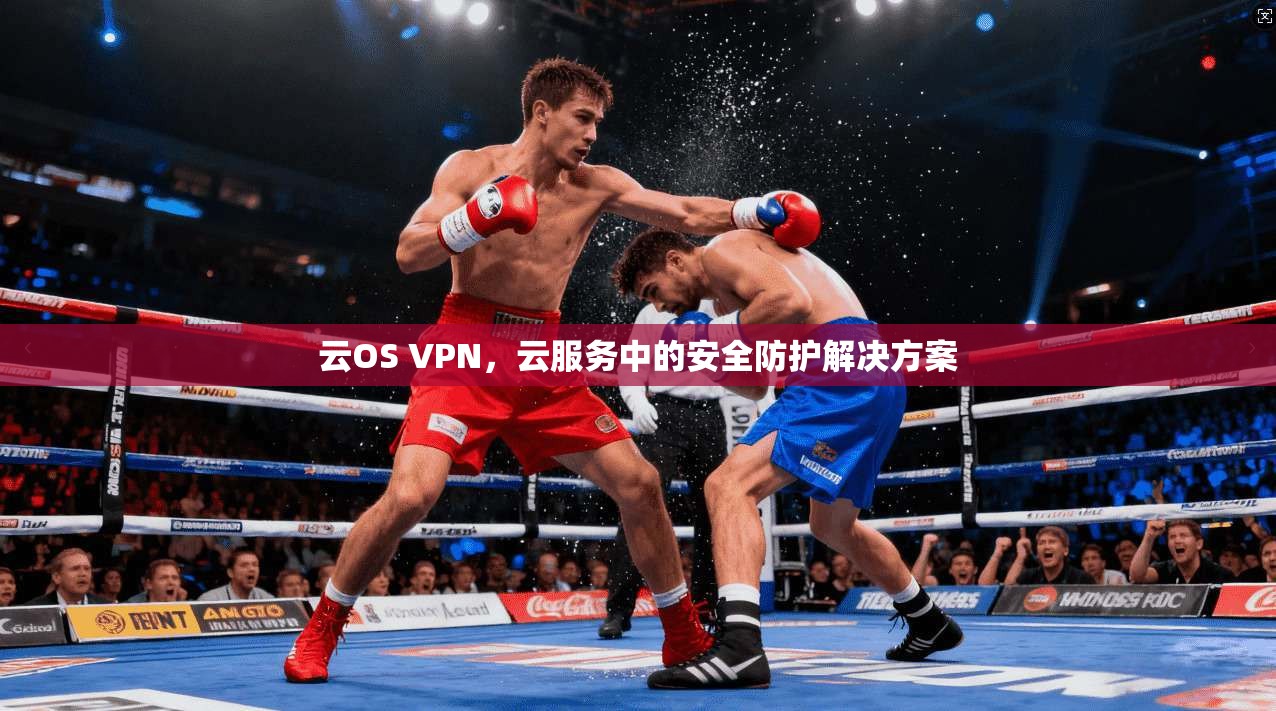 云OS VPN，云服务中的安全防护解决方案
