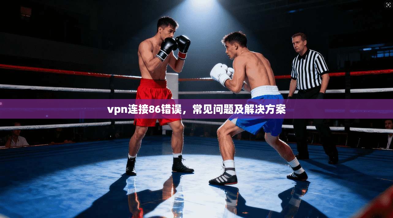 vpn连接86错误,常见问题及解决方案