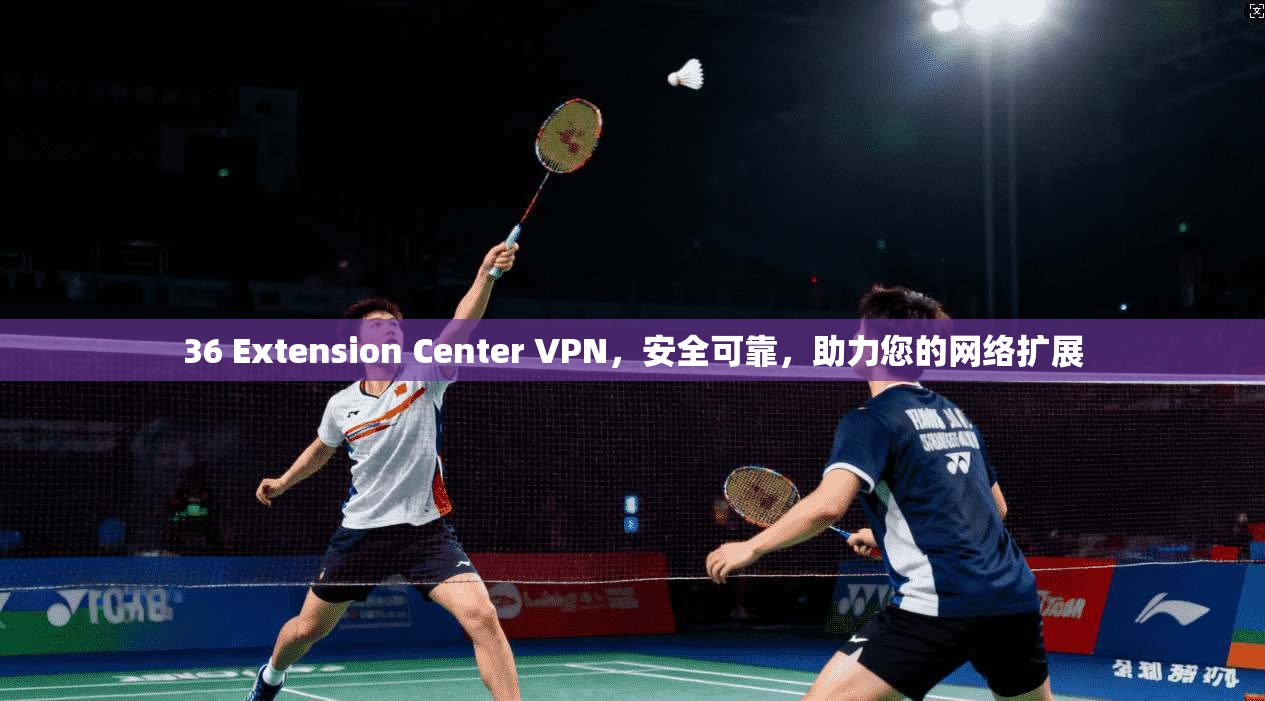 36 Extension Center VPN，安全可靠，助力您的网络扩展  第1张