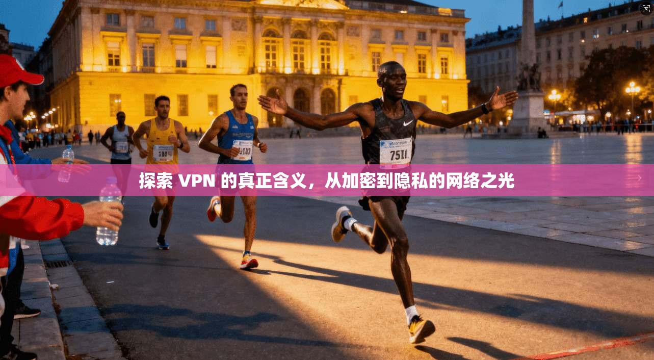探索 VPN 的真正含义，从加密到隐私的网络之光