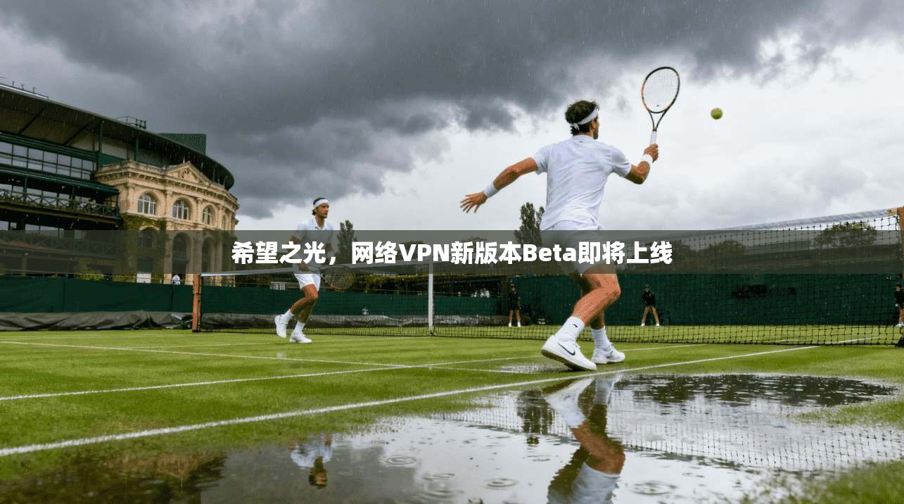 希望之光，网络VPN新版本Beta即将上线  第1张