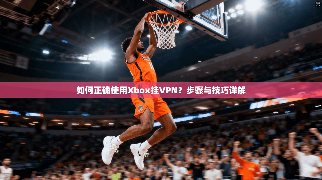 如何正确使用Xbox挂VPN？步骤与技巧详解