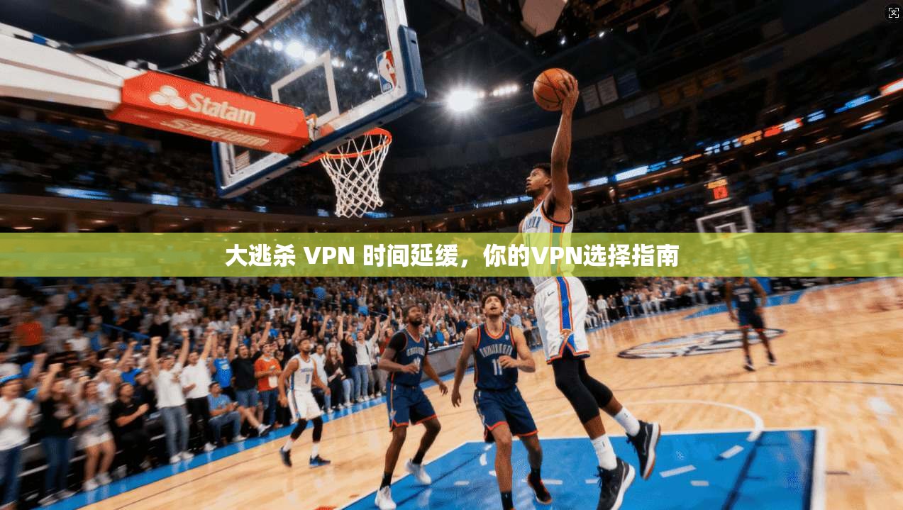 大逃杀 VPN 时间延缓,你的VPN选择指南
