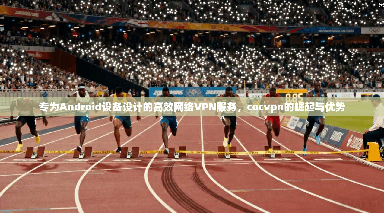 专为Android设备设计的高效网络VPN服务,cocvpn的崛起与优势