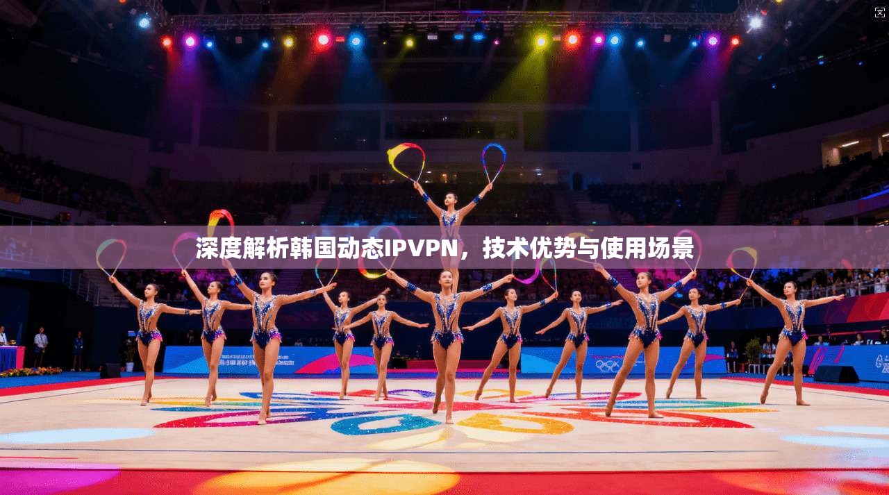 深度解析韩国动态IPVPN，技术优势与使用场景