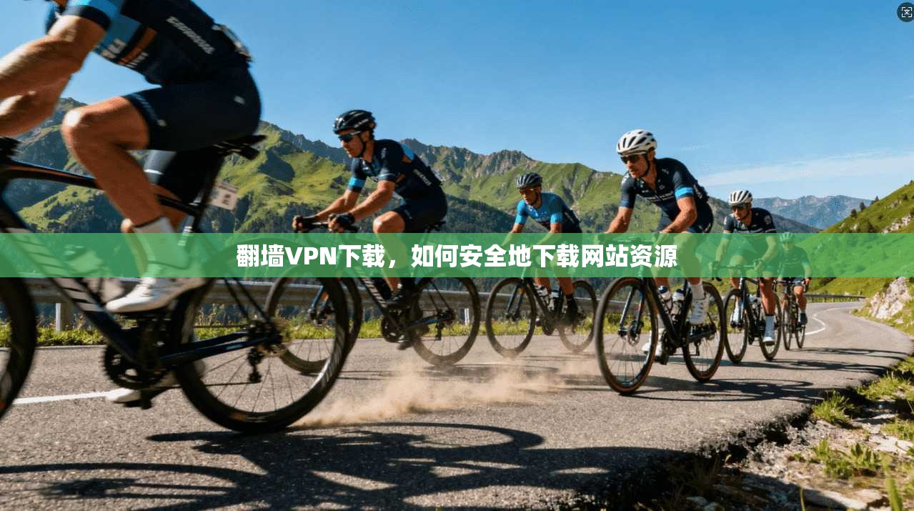 翻墙VPN下载，如何安全地下载网站资源