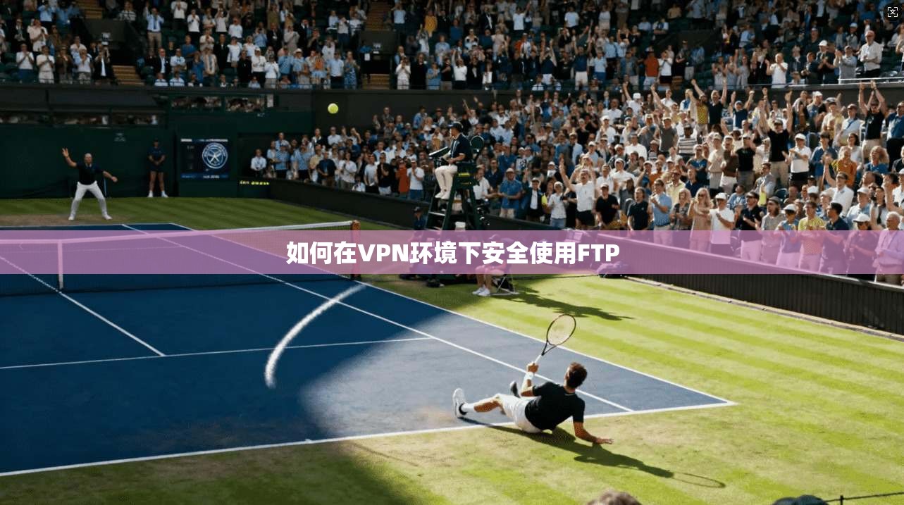 如何在VPN环境下安全使用FTP