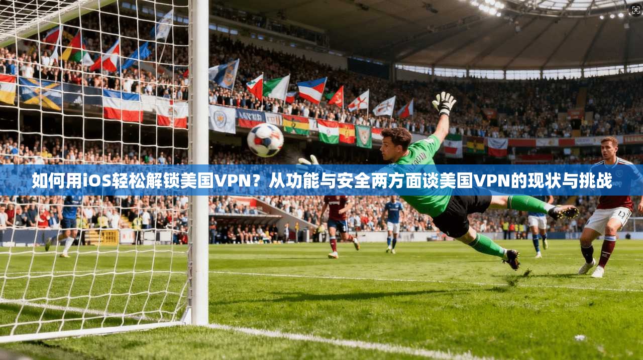 如何用iOS轻松解锁美国VPN？从功能与安全两方面谈美国VPN的现状与挑战