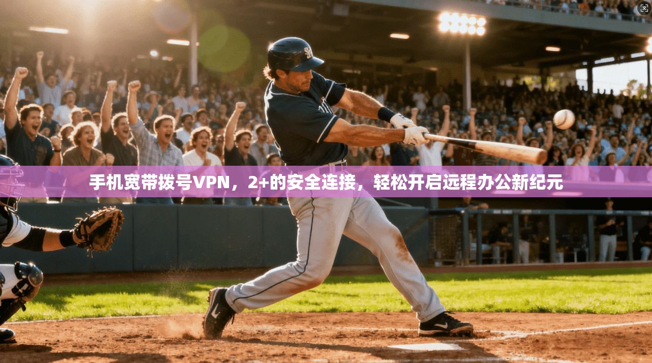 手机宽带拨号VPN，2+的安全连接，轻松开启远程办公新纪元