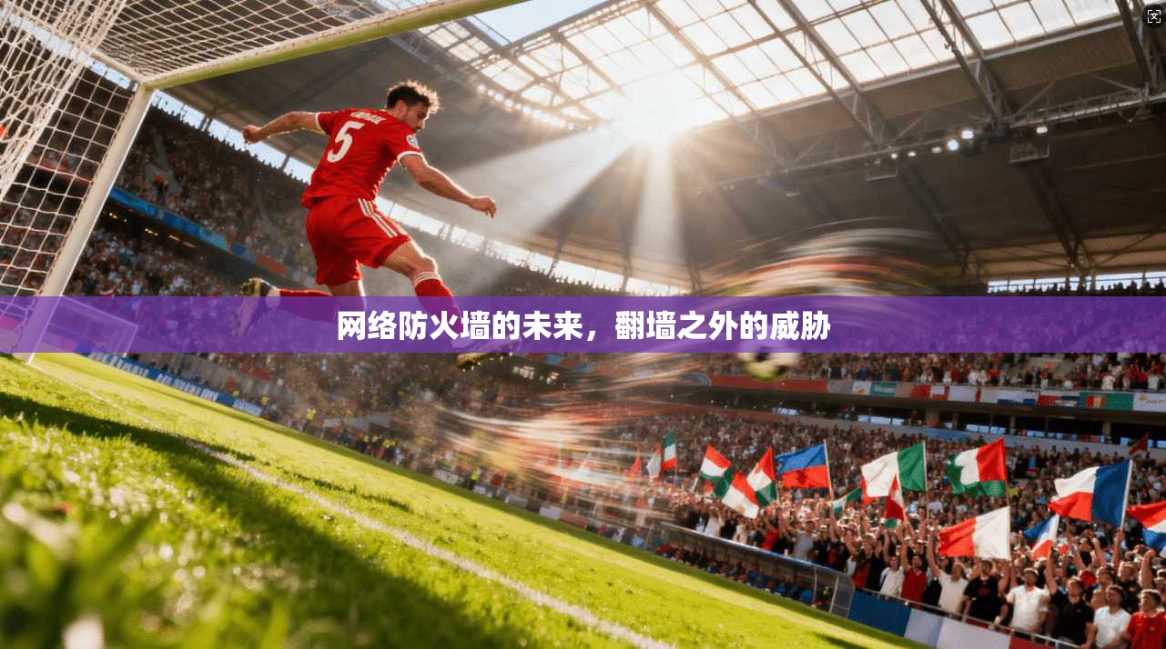 网络防火墙的未来，翻墙之外的威胁