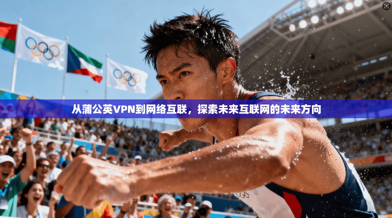 从蒲公英VPN到网络互联，探索未来互联网的未来方向