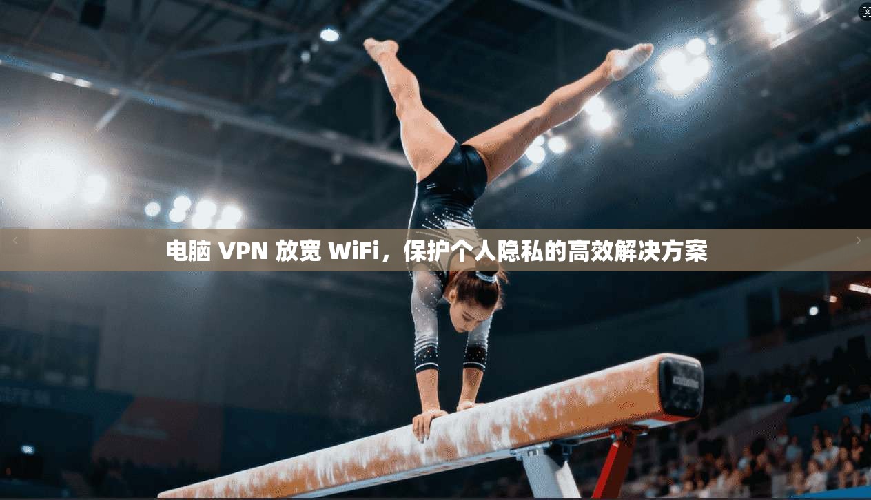 电脑 VPN 放宽 WiFi，保护个人隐私的高效解决方案