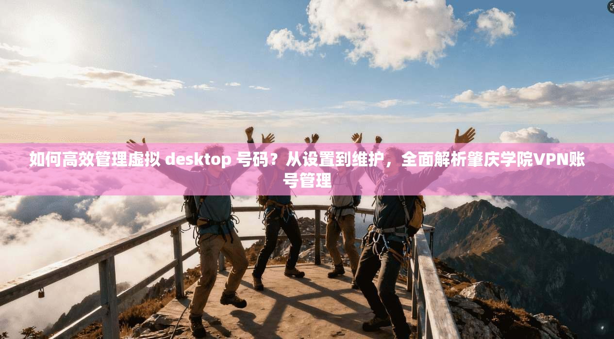 如何高效管理虚拟 desktop 号码?从设置到维护,全面解析肇庆学院VPN账号管理